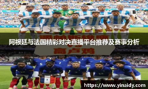 阿根廷与法国精彩对决直播平台推荐及赛事分析