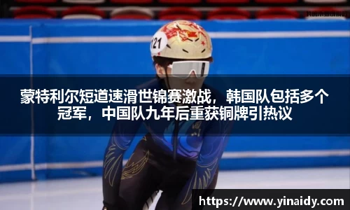 蒙特利尔短道速滑世锦赛激战，韩国队包括多个冠军，中国队九年后重获铜牌引热议