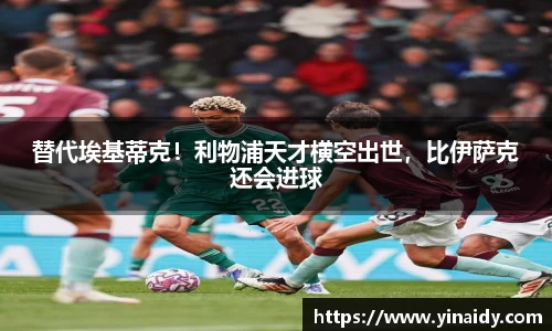 替代埃基蒂克！利物浦天才横空出世，比伊萨克还会进球