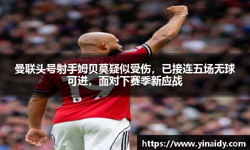曼联头号射手姆贝莫疑似受伤，已接连五场无球可进，面对下赛季新应战